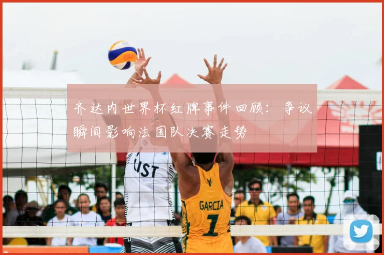 齐达内世界杯红牌事件回顾:争议瞬间影响法国队决赛走势