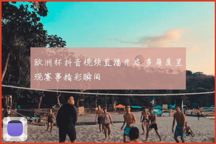 欧洲杯抖音视频直播开启 多角度呈现赛事精彩瞬间