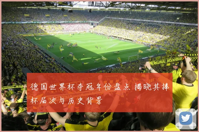德国世界杯夺冠年份盘点 揭晓其捧杯届次与历史背景