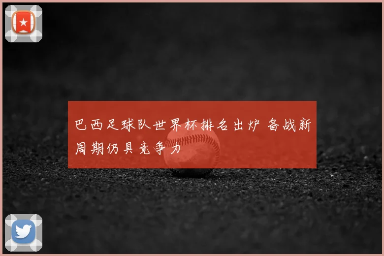 巴西足球队世界杯排名出炉 备战新周期仍具竞争力