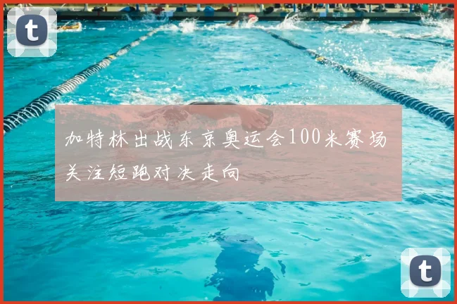 加特林出战东京奥运会100米赛场 关注短跑对决走向