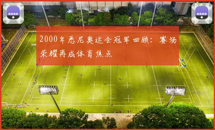 2000年悉尼奥运会冠军回顾:赛场荣耀再成体育焦点