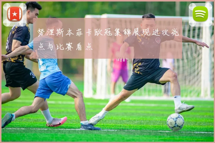 努涅斯本菲卡欧冠集锦展现进攻亮点与比赛看点