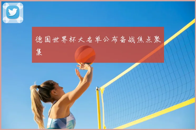 德国世界杯大名单公布备战焦点聚集