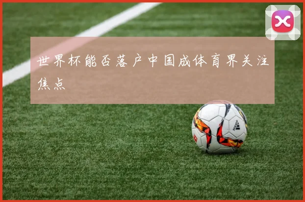 世界杯能否落户中国成体育界关注焦点