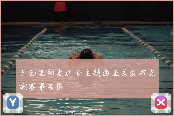 巴西里约奥运会主题曲正式发布点燃赛事氛围