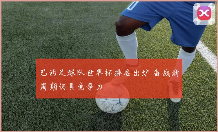 巴西足球队世界杯排名出炉 备战新周期仍具竞争力