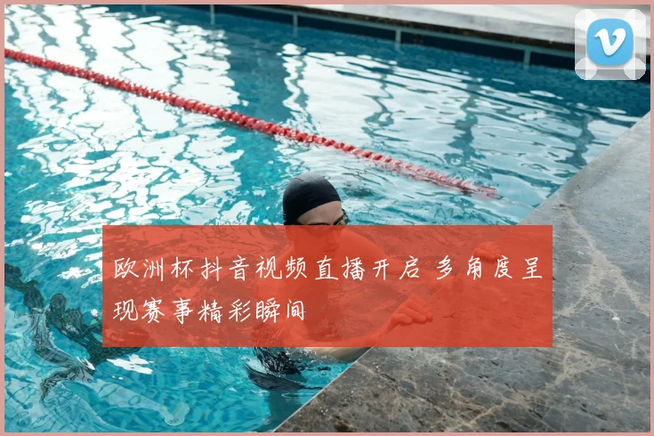 欧洲杯抖音视频直播开启 多角度呈现赛事精彩瞬间