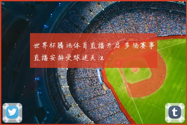 世界杯腾讯体育直播开启 多场赛事直播安排受球迷关注