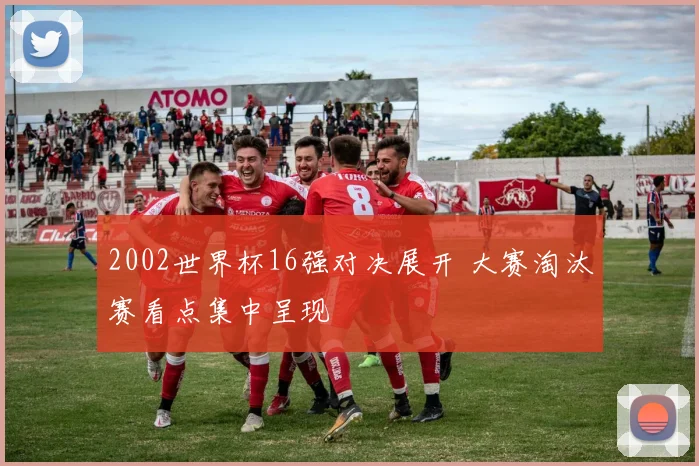2002世界杯16强对决展开 大赛淘汰赛看点集中呈现