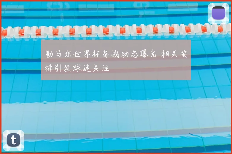 勒马尔世界杯备战动态曝光 相关安排引发球迷关注