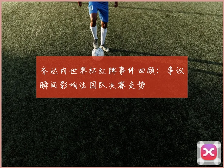 齐达内世界杯红牌事件回顾:争议瞬间影响法国队决赛走势