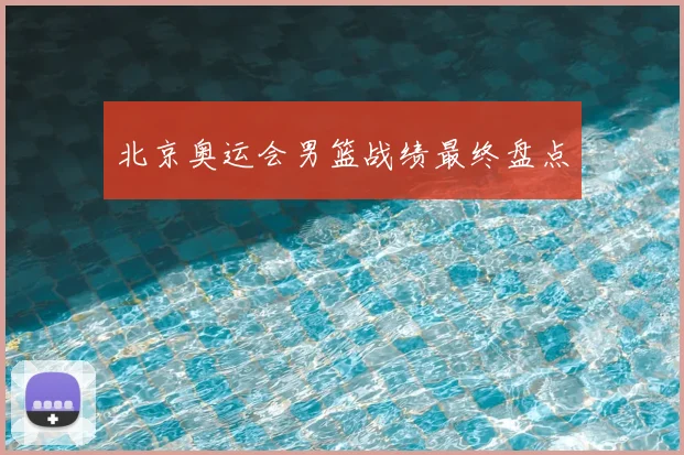北京奥运会男篮战绩最终盘点
