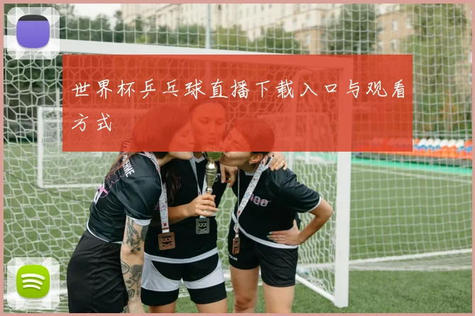 世界杯乒乓球直播下载入口与观看方式