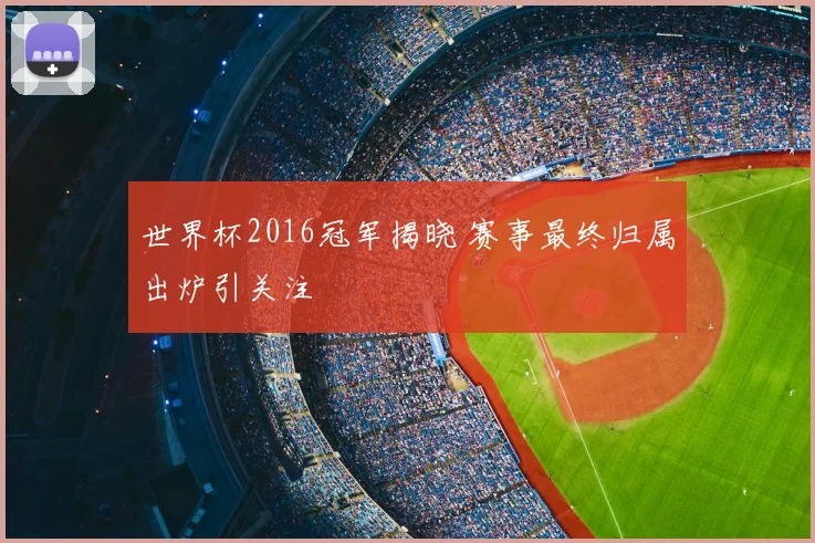 世界杯2016冠军揭晓 赛事最终归属出炉引关注