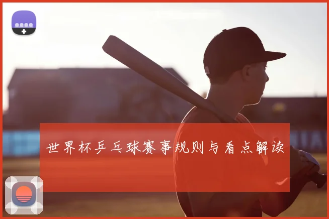 世界杯乒乓球赛事规则与看点解读
