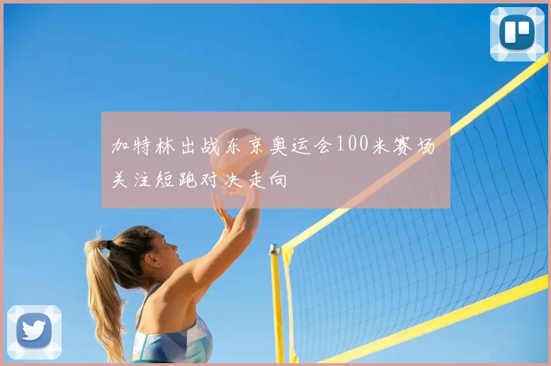 加特林出战东京奥运会100米赛场 关注短跑对决走向