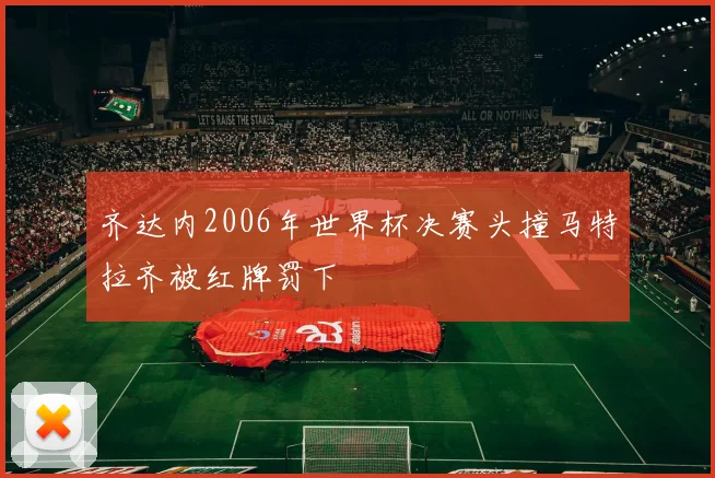 齐达内2006年世界杯决赛头撞马特拉齐被红牌罚下