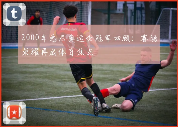 2000年悉尼奥运会冠军回顾：赛场荣耀再成体育焦点